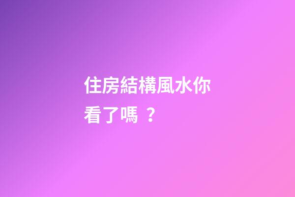 住房結構風水你看了嗎？